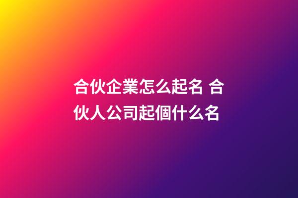 合伙企業怎么起名 合伙人公司起個什么名-第1張-公司起名-玄機派